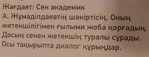 Жағдаят: Сен академикА. Жұмаділдаевтің шәкіртісің. Оныңжетекшілігімен ғылыми жоба қорғадың.Досың сен