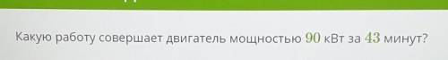 Подскажите !Какую работу совершает двигатель мощностью 90 кВт за 43 минут?​