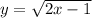 y = \sqrt{2x - 1}