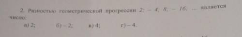 2. Разностью геометрической прогрессии 2; - 4, 8; - 16; ... является Число:а) 2;6) - 2;В) 4;г) - 4.​