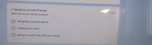 7. Hanging out with friends Match the phrase with the examples.designing computer gamescleaning your