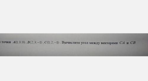 Даны точки A(1,3:0). B(2;3;-1), C(1; 2;-1). Вычислите угол между векторами СА и СВ​