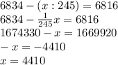 6834-(x:245)=6816\\6834-\frac{1}{245} x=6816\\1674330-x=1669920\\-x=-4410\\x=4410