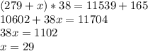 (279+x)*38=11539+165\\10602+38x=11704\\38x=1102\\x=29