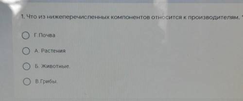 1. Что из нижеперечисленных компонентов относится к производителям. Г.Почва.A.Растения.Б.Животные.В.