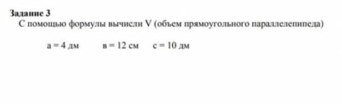 Задание 3 С формулы вычисли V (объем прямоугольного параллелепипеда)а = 4 дмв = 12 см с =10 дм​