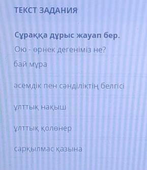 ТЕКСТ ЗАДАНИЯ Сұраққа дұрыс жауап бер.Ою - өрнек дегеніміз не?бай мұраәсемдік пен сәнділіктің белгіс