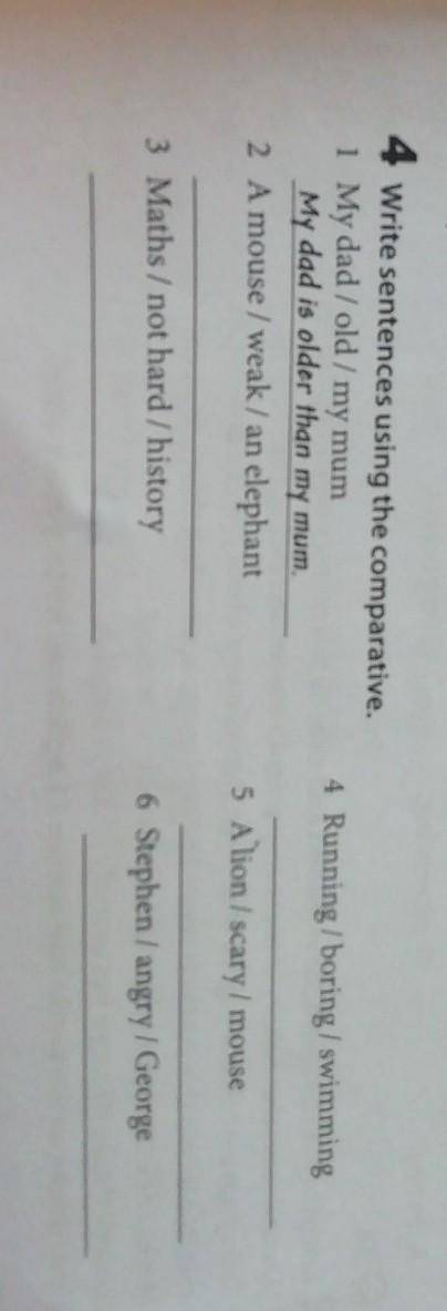 4 Write sentences using the comparative. 1 My dad / old / my mumMy dad is older than my mum.2 A mous