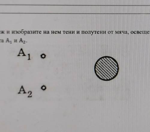 сделайте чертёж и Изобразите на нем тени и полутени от мяча освещенного двумя источниками света А1 и