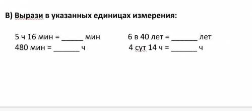 Вырази в указанных единицах измерения:           5 ч 16 мин = мин              6 в 40 лет = лет   