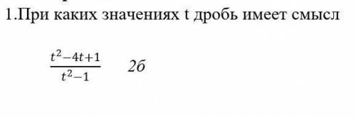 1.При каких значениях t дробь имеет смысл (t^2-4t+1)/(t^2-1) ​