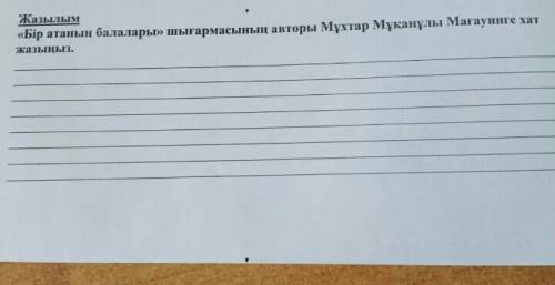 <<Бір атаның балалары>> шығармасың автор Мұхтар Мұқанұлы Мағауинге хат жазыңыз ЗАВТРА СО