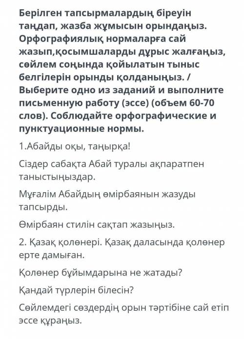 Берілген тапсырмалардың біреуін тандап, жазба жұмысын орындаңыз. Орфографиялық нормаларға сай жазып,