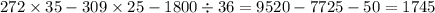 272 \times 35 - 309 \times 25 - 1800 \div 36 = 9520 - 7725 - 50 = 1745