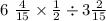 6 \ \frac{4}{15} \times \frac{1}{2} \div 3 \frac{2}{15}