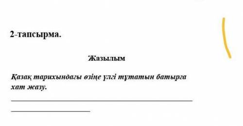 ЖАЗЫЛЫМ КАЗАК ТАРИХЫНДАҒЫ өзіңе үлгі тұтатын батырға зат жазу ​