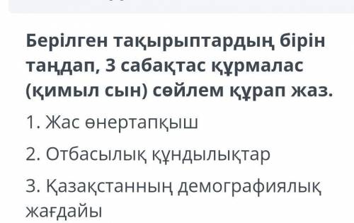 Берілген ьақырыптарлың бірін таңдап 3 сабақтас құрмалас (қимыл сын ) сөйлем құрап жаз последнее зада