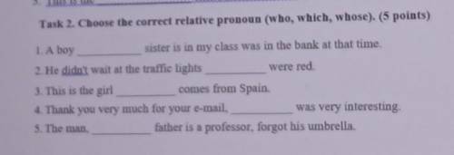 Task 2. Choose the correct relative pronoun (who, which, whose). (5 points) 1. A boysister is in my