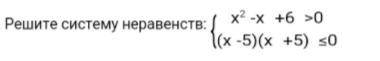 Решите систему неравенств { x^2 -x +6 >0{ (x -5) (x +5) <=0