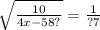 \sqrt{ \frac{10}{4x - 58?} } = \frac{1}{?7}