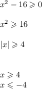 {x}^{2} - 16 \geqslant 0 \\ \\ {x}^{2} \geqslant 16 \\ \\ |x| \geqslant 4 \\ \\ \\ x \geqslant 4 \\ x \leqslant - 4