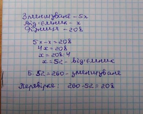 4. Зменшуване у 5 раз більше, ніж від'ємник, а різниця дорівнює 208. Знайти зменшуване і від'ємник.с