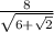 \frac{8}{ \sqrt{6 + \sqrt{2} } }