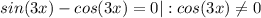 \displaystyle sin(3x)-cos(3x)=0|:cos(3x)\neq 0