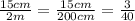 \frac{15cm}{2m} = \frac{15cm}{200cm} = \frac{3}{40}