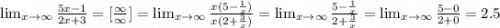 \lim_{x \to \infty} \frac{5x-1}{2x+3}= [\frac{\infty}{\infty}]= \lim_{x \to \infty} \frac{x(5-\frac{1}{x}) }{x(2+\frac{3}{x}) }= \lim_{x \to \infty} \frac{5-\frac{1}{x} }{2+\frac{3}{x} }= \lim_{x \to \infty} \frac{5-0 }{2+0}= 2.5