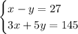 \displaystyle\begin{cases}x-y=27\\3x+5y=145\end{cases}