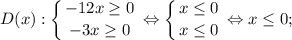 D(x): \displaystyle \left \{ {{-12x \geq 0} \atop {-3x \geq 0}} \right. \Leftrightarrow \left \{ {{x \leq 0} \atop {x \leq 0}} \right. \Leftrightarrow x \leq 0;