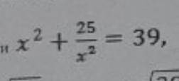 Можете объяснить как решается x^2+(25/x^2)=39?​