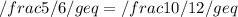 /frac 5/6 /geq = /frac 10/12 /geq