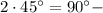 2\cdot45^{\circ}=90^{\circ} -