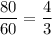 \displaystyle \frac{80}{60}=\frac{4}{3}