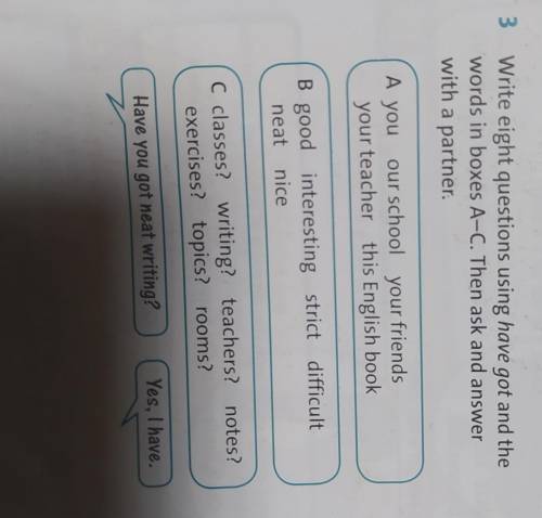 3 Write eight questions using have got and the words in boxes A-C. Then ask and answer with a partne