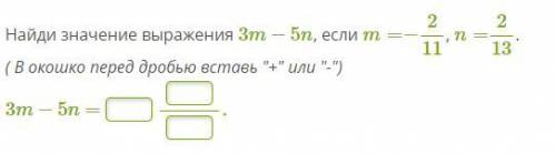 Найди значение выражения 3m−5n, если m=−2/11, n=2/13. ( В окошко перед дробью вставь + или -) 3m