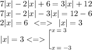 7|x| - 2|x| +6= 3|x| + 12 \\ 7|x| - 2|x| - 3|x| = 12 - 6 \\ 2|x| = 6 \: \: < = \: \: |x| = 3 \\ |x| = 3 < = \bigg[ \Large^{x \: = \: 3}_{x \: = \: -3}