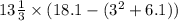 13 \frac{1}{3} \times (18.1 - (3 {}^{2} + 6.1))