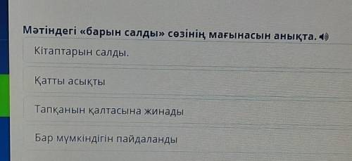 Мәтіндегі «барын салды» сөзінің мағынасын анықта. 4) Кітаптарын салды.Қатты асықтыТапқанын қалтасына