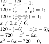 \frac{120}{x}- \frac{120}{x-6}=1;\\120*(\frac{1}{x}- \frac{1}{x-6})=1;\\120*(\frac{x-6-x}{x(x-6)})=1;\\ x\neq 0;x\neq 6;\\120*(-6) =x(x-6);\\-720=x^2-6x;\\x^2-6x+720=0;\\