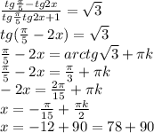 \frac{tg\frac{\pi }{5}-tg2x }{tg\frac{\pi }{5}tg2x+1 }=\sqrt{3} \\tg(\frac{\pi }{5}-2x)=\sqrt{3}\\ \frac{\pi }{5}-2x=arctg\sqrt{3} +\pi k\\ \frac{\pi }{5}-2x=\frac{\pi }{3} +\pi k\\-2x=\frac{2\pi }{15} +\pi k\\x=-\frac{\pi }{15} +\frac{\pi k}{2} \\x=-12+90=78+90