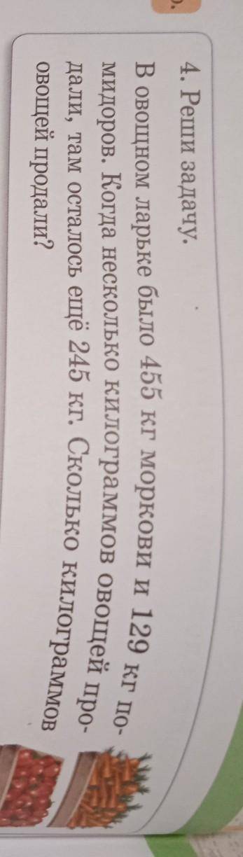 4. Реши задачу. В овощном ларьке было 455 кг моркови и 129 кг по- мидоров. Когда несколько килограмм
