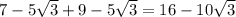 7 - 5 \sqrt{3} + 9 - 5 \sqrt{3} = 16 - 10 \sqrt{3}