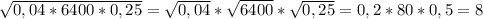 \sqrt{0,04*6400*0,25} = \sqrt{0,04} * \sqrt{6400}*\sqrt{0,25} = 0,2*80*0,5 = 8