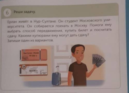 6 Реши задачу. Ерлан живёт в Нур-Султане. Он студент Московского уни- верситета. Он собирается поеха