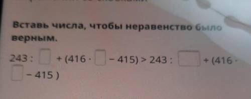 Вставь числа, чтобы неравенство было верным. 243: +(416- | -415) > 243 : + (416 0 - 415)