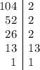 \begin{array}{ cr|l}&104&2 \\&52& 2 \\&26& 2 \\&13 & 13 \\&1 & 1\end{array}