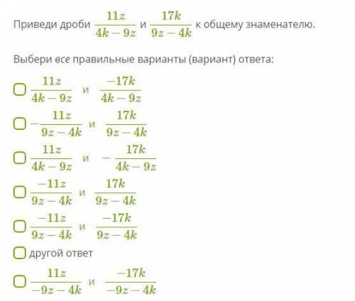 Приведи дроби 11z/4k−9z и 17k/9z−4k к общему знаменателю. Выбери все правильные варианты (вариант) о